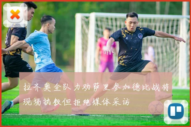 拉齐奥全队力劝萨里参加德比战将现场执教但拒绝媒体采访