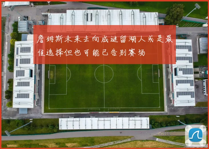 詹姆斯未来去向成谜留湖人或是最佳选择但也可能已告别赛场