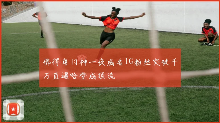 佛得角门神一夜成名IG粉丝突破千万直逼哈登成顶流