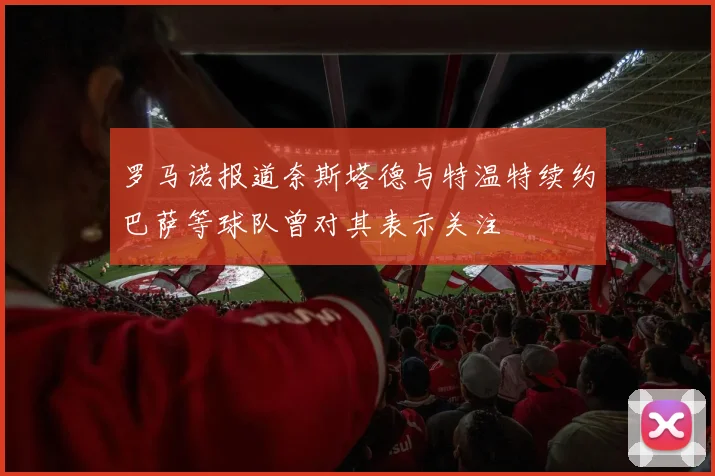 罗马诺报道奈斯塔德与特温特续约巴萨等球队曾对其表示关注