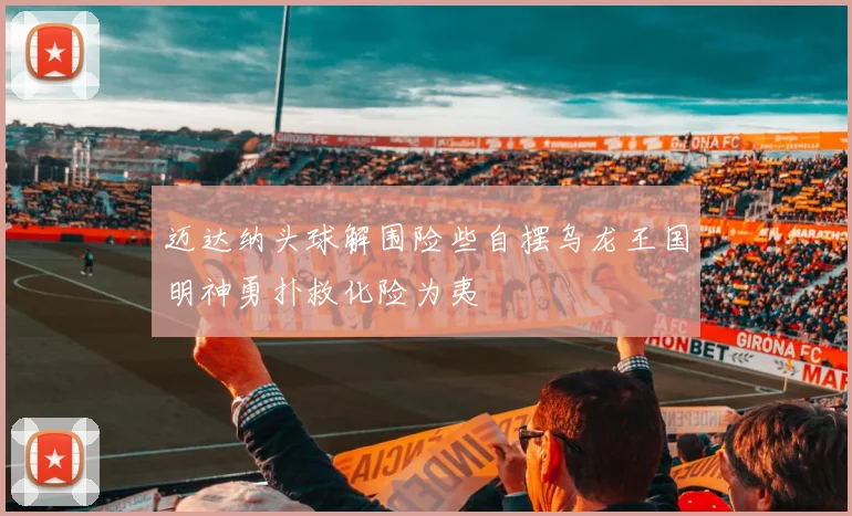 迈达纳头球解围险些自摆乌龙王国明神勇扑救化险为夷