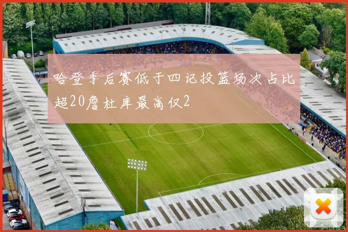 哈登季后赛低于四记投篮场次占比超20詹杜库最高仅2