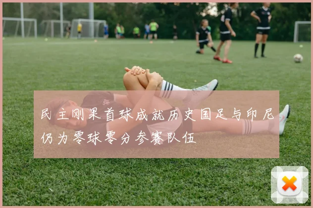 民主刚果首球成就历史国足与印尼仍为零球零分参赛队伍