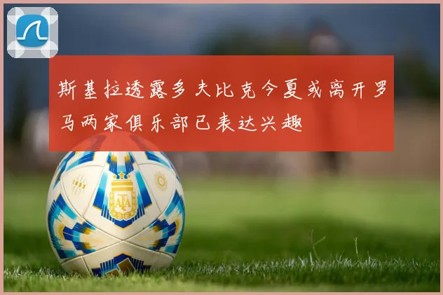 斯基拉透露多夫比克今夏或离开罗马两家俱乐部已表达兴趣