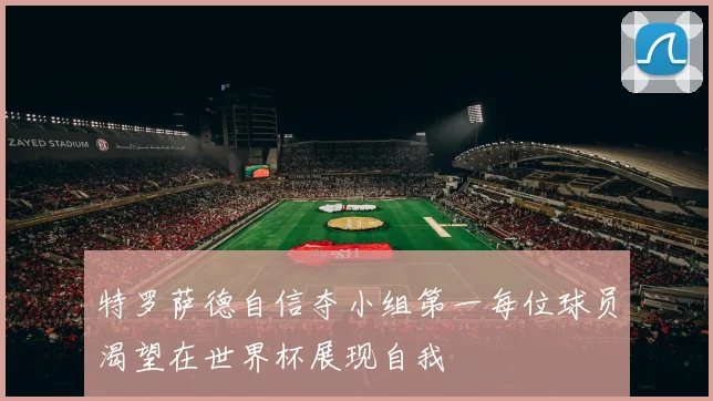 特罗萨德自信夺小组第一每位球员渴望在世界杯展现自我