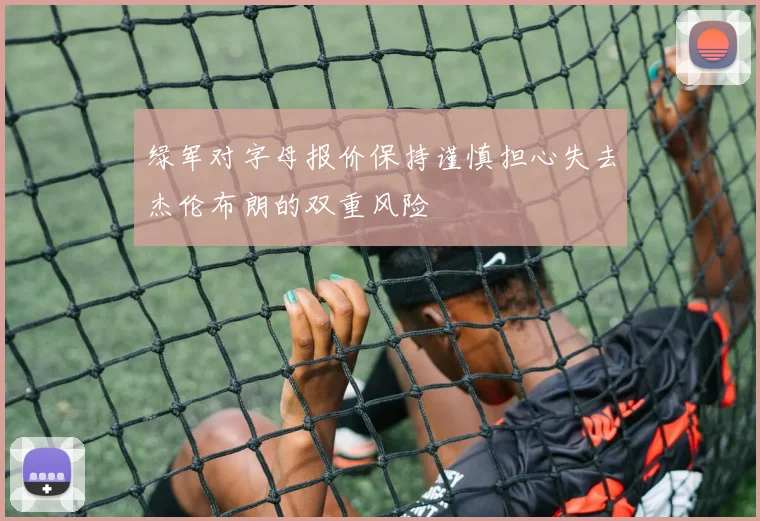 绿军对字母报价保持谨慎担心失去杰伦布朗的双重风险