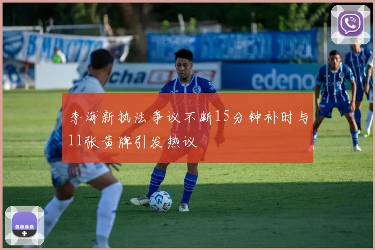 李海新执法争议不断15分钟补时与11张黄牌引发热议