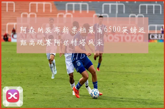 阿森纳发布新票档最高6500英镑近距离观赛阿尔特塔风采