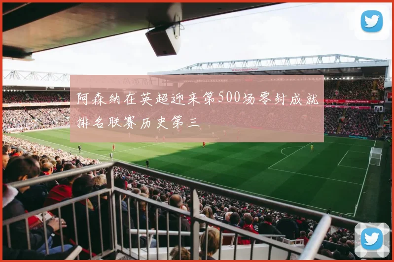 阿森纳在英超迎来第500场零封成就排名联赛历史第三