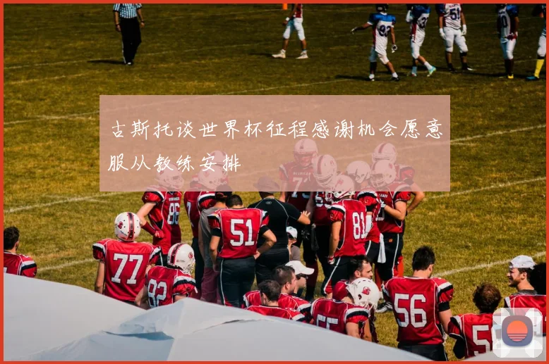古斯托谈世界杯征程感谢机会愿意服从教练安排