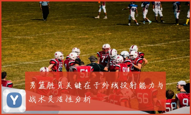 男篮胜负关键在于外线投射能力与战术灵活性分析