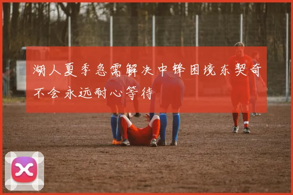 湖人夏季急需解决中锋困境东契奇不会永远耐心等待