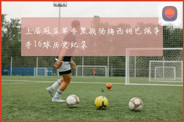 上届冠亚军齐聚战场梅西姆巴佩争夺16球历史纪录