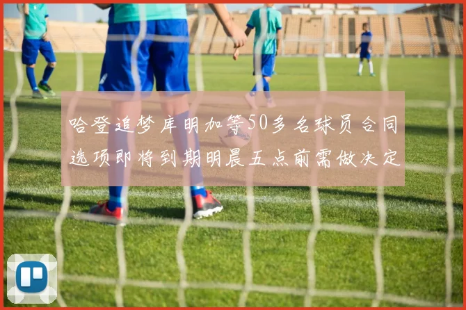 哈登追梦库明加等50多名球员合同选项即将到期明晨五点前需做决定