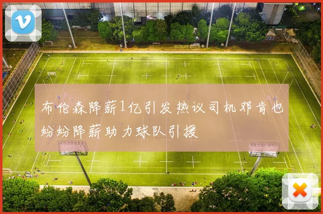 布伦森降薪1亿引发热议司机邓肯也纷纷降薪助力球队引援