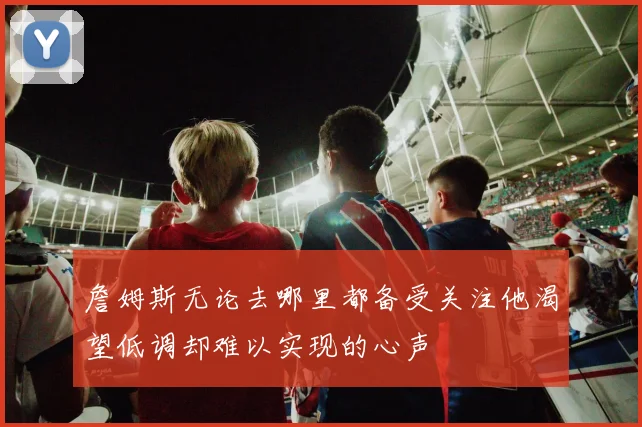 詹姆斯无论去哪里都备受关注他渴望低调却难以实现的心声