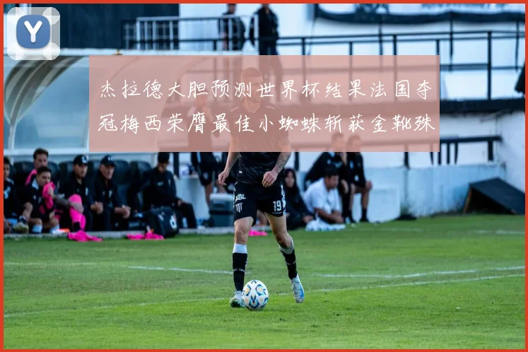 杰拉德大胆预测世界杯结果法国夺冠梅西荣膺最佳小蜘蛛斩获金靴殊荣