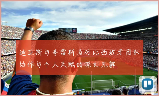 迪亚斯与夸雷斯马对比西班牙团队协作与个人天赋的深刻见解
