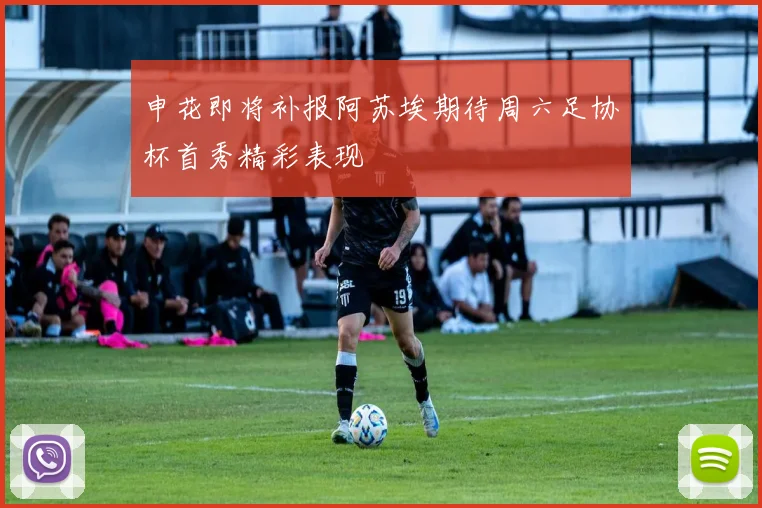 申花即将补报阿苏埃期待周六足协杯首秀精彩表现