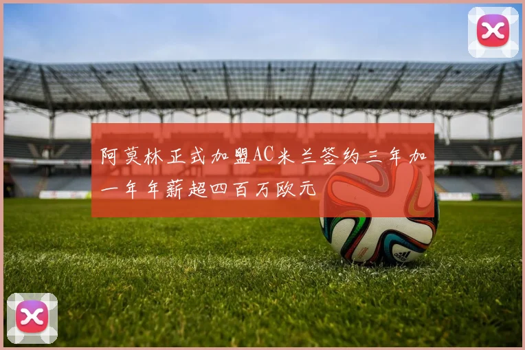 阿莫林正式加盟AC米兰签约三年加一年年薪超四百万欧元