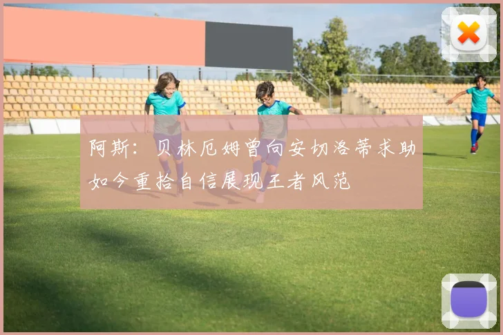 阿斯：贝林厄姆曾向安切洛蒂求助如今重拾自信展现王者风范